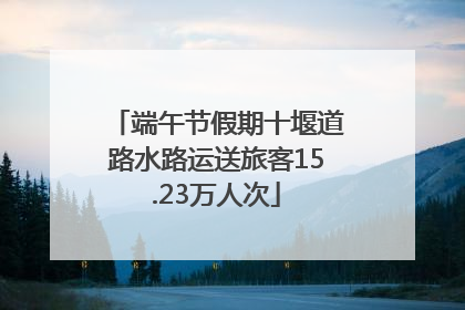 端午节假期十堰道路水路运送旅客15.23万人次