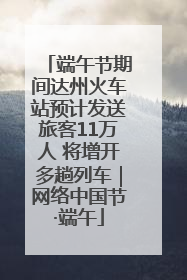 端午节期间达州火车站预计发送旅客11万人 将增开多趟列车｜网络中国节·端午