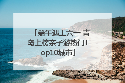 端午遇上六一 青岛上榜亲子游热门Top10城市