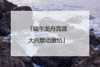 端午龙舟竞渡 大兴燃动激情