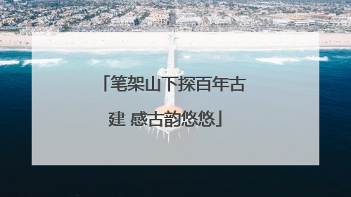 笔架山下探百年古建 感古韵悠悠
