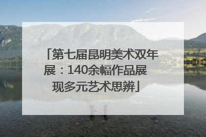 第七届昆明美术双年展：140余幅作品展现多元艺术思辨