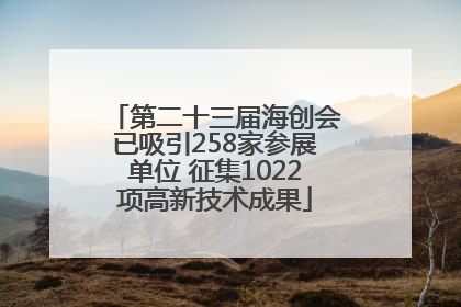 第二十三届海创会已吸引258家参展单位 征集1022项高新技术成果