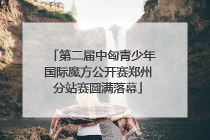 第二届中匈青少年国际魔方公开赛郑州分站赛圆满落幕