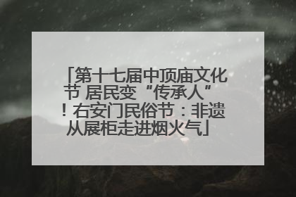 第十七届中顶庙文化节 居民变“传承人”！右安门民俗节：非遗从展柜走进烟火气