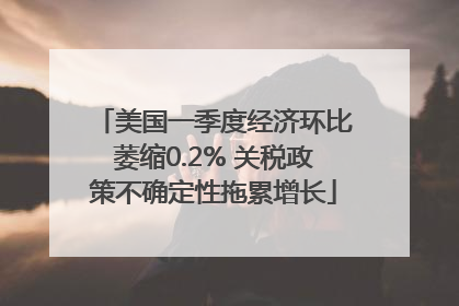 美国一季度经济环比萎缩0.2% 关税政策不确定性拖累增长