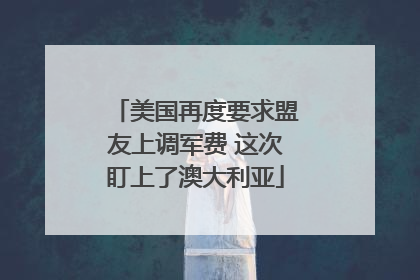 美国再度要求盟友上调军费 这次盯上了澳大利亚