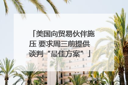 美国向贸易伙伴施压 要求周三前提供谈判“最佳方案”