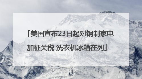 美国宣布23日起对钢制家电加征关税 洗衣机冰箱在列