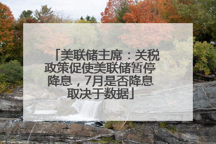 美联储主席：关税政策促使美联储暂停降息，7月是否降息取决于数据