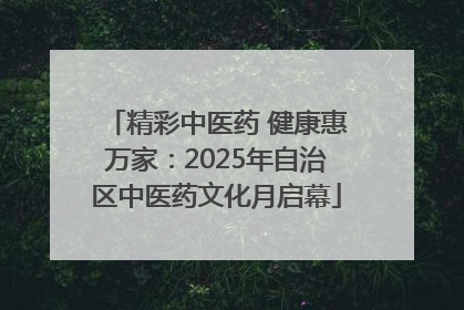 精彩中医药 健康惠万家：2025年自治区中医药文化月启幕