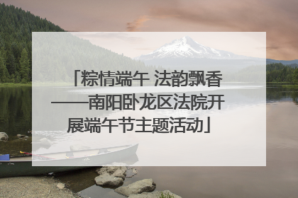 粽情端午 法韵飘香——南阳卧龙区法院开展端午节主题活动