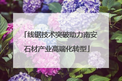 线锯技术突破助力南安石材产业高端化转型