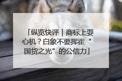 纵览快评｜商标上耍心机？白象不要挥霍“国货之光”的公信力