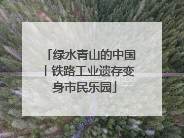 绿水青山的中国丨铁路工业遗存变身市民乐园