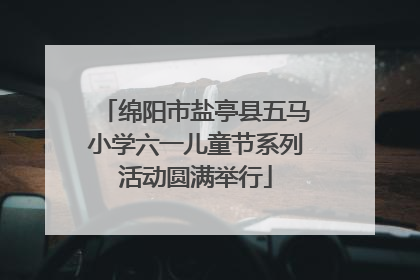绵阳市盐亭县五马小学六一儿童节系列活动圆满举行