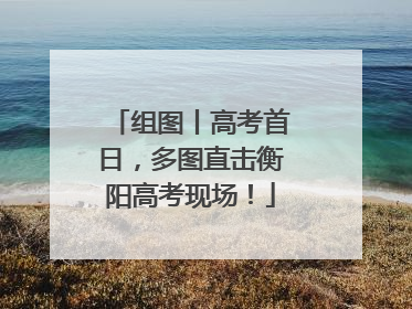 组图丨高考首日，多图直击衡阳高考现场！