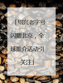 绍兴老字号闪耀北京，全球推介活动引关注