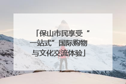 保山市民享受“一站式”国际购物与文化交流体验
