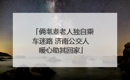 俩耄耋老人独自乘车迷路 济南公交人暖心助其回家