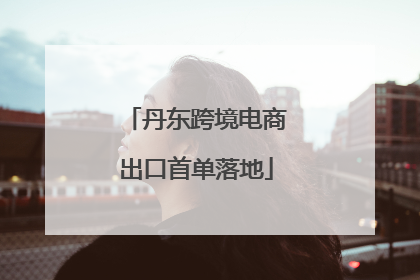 丹东跨境电商出口首单落地