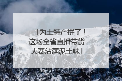 为土特产拼了！这场全省直播带货大赛沾满泥土味