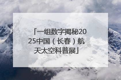 一组数字揭秘2025中国（长春）航天太空科普展