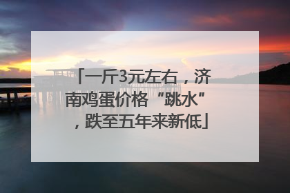 一斤3元左右，济南鸡蛋价格“跳水”，跌至五年来新低