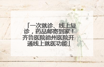 一次就诊、线上复诊，药品邮寄到家！齐鲁医院德州医院开通线上就医功能