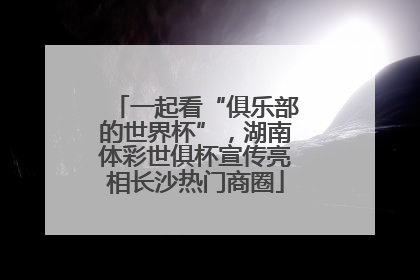 一起看“俱乐部的世界杯”，湖南体彩世俱杯宣传亮相长沙热门商圈