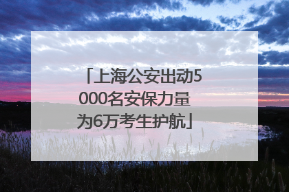 上海公安出动5000名安保力量为6万考生护航