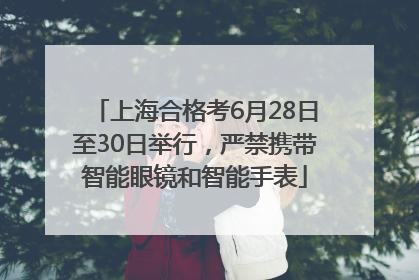上海合格考6月28日至30日举行，严禁携带智能眼镜和智能手表