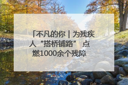 不凡的你｜为残疾人“搭桥铺路” 点燃1000余个残障家庭的希望之光