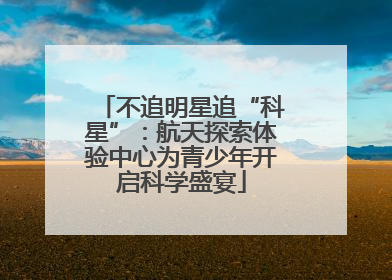 不追明星追“科星”：航天探索体验中心为青少年开启科学盛宴