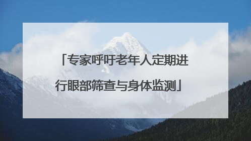 专家呼吁老年人定期进行眼部筛查与身体监测