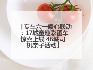 专车六一暖心联动：17城童趣彩蛋车惊喜上线 46城司机亲子活动