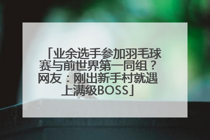 业余选手参加羽毛球赛与前世界第一同组？网友：刚出新手村就遇上满级BOSS