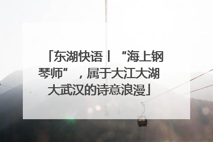 东湖快语丨“海上钢琴师”，属于大江大湖大武汉的诗意浪漫