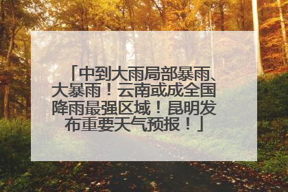 中到大雨局部暴雨、大暴雨！云南或成全国降雨最强区域！昆明发布重要天气预报！