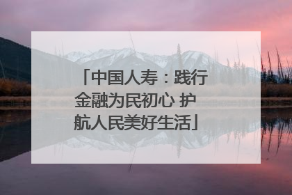 中国人寿：践行金融为民初心 护航人民美好生活