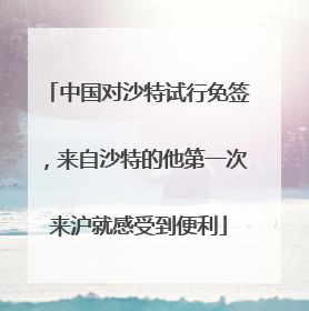 中国对沙特试行免签，来自沙特的他第一次来沪就感受到便利