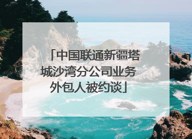 中国联通新疆塔城沙湾分公司业务外包人被约谈