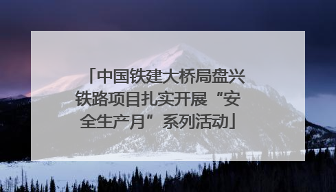 中国铁建大桥局盘兴铁路项目扎实开展“安全生产月”系列活动