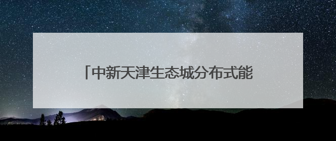 中新天津生态城分布式能源发电量突破1亿千瓦时