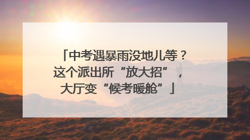 中考遇暴雨没地儿等？这个派出所“放大招”，大厅变“候考暖舱”