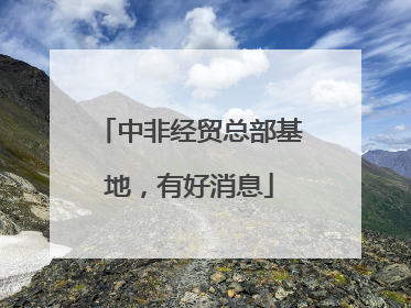 中非经贸总部基地，有好消息