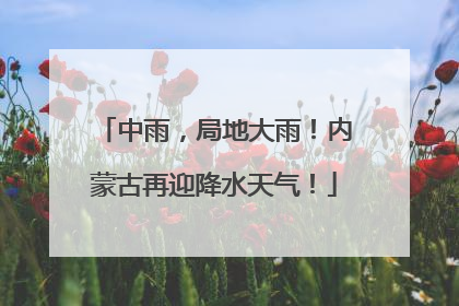 中雨，局地大雨！内蒙古再迎降水天气！