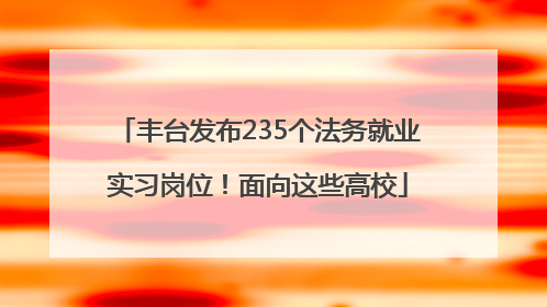 丰台发布235个法务就业实习岗位！面向这些高校