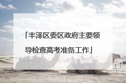 丰泽区委区政府主要领导检查高考准备工作