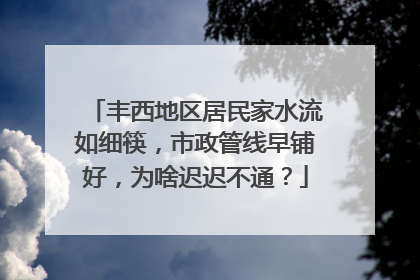 丰西地区居民家水流如细筷，市政管线早铺好，为啥迟迟不通？
